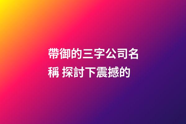 帶御的三字公司名稱 探討下震撼的-第1張-公司起名-玄機派